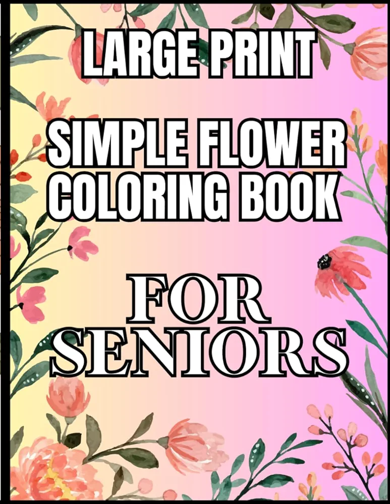 FLOWERS COLORING BOOK FOR SENIORS WITH DEMENTIA AND LOW VISION: LARGE PRINT FOR ELDERLY PEOPLE, BEGINNERS AND ALZHEIMER'S PATIENTS